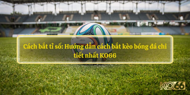 Cách bắt tỉ số: Hướng dẫn cách bắt kèo bóng đá chi tiết nhất KO66