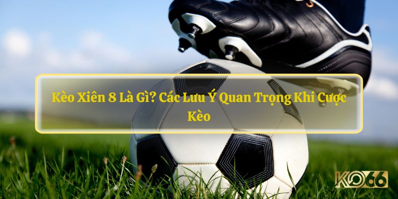 Kèo Xiên 8 Là Gì? Các Lưu Ý Quan Trọng Khi Cược Kèo